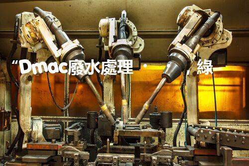 “Dmac廢水處理，綠色環(huán)保新篇章”